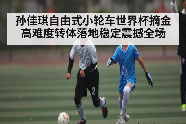 孙佳琪自由式小轮车世界杯摘金 高难度转体落地稳定震撼全场 | kaiyun