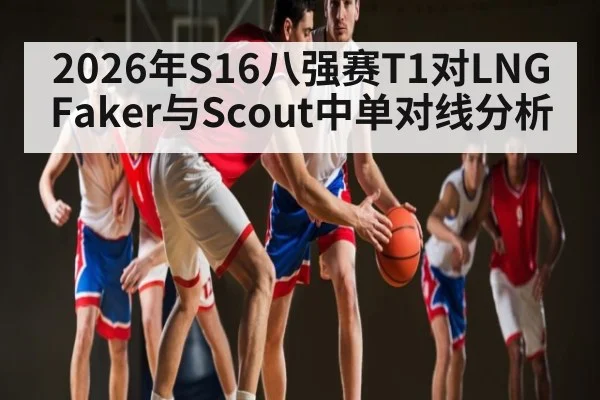 2026年S16八强赛T1对LNG Faker与Scout中单对线分析