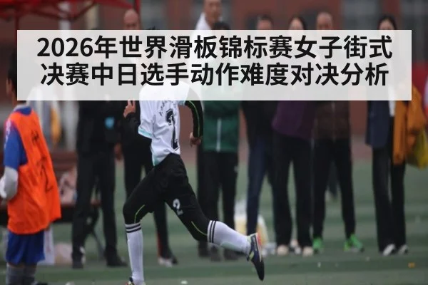 2026年世界滑板锦标赛女子街式决赛中日选手动作难度对决分析